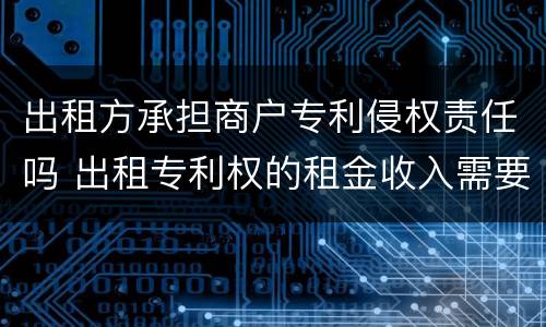 出租方承担商户专利侵权责任吗 出租专利权的租金收入需要缴税吗