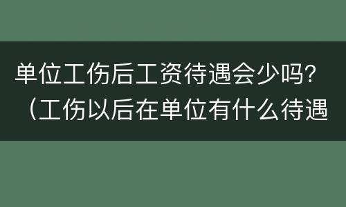 单位工伤后工资待遇会少吗？（工伤以后在单位有什么待遇）