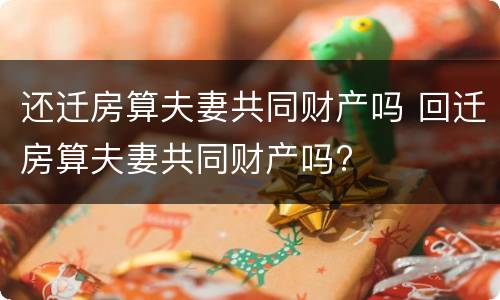 还迁房算夫妻共同财产吗 回迁房算夫妻共同财产吗?