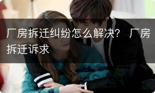 厂房拆迁纠纷怎么解决？ 厂房拆迁诉求