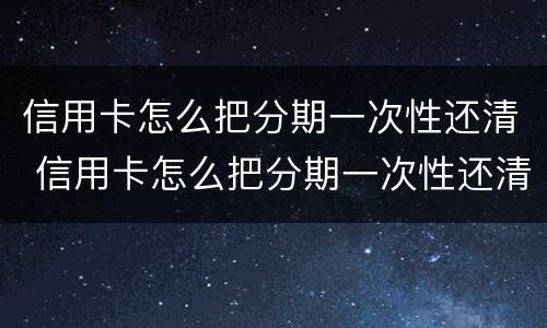 信用卡怎么把分期一次性还清 信用卡怎么把分期一次性还清不亏