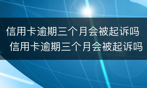 信用卡逾期三个月会被起诉吗 信用卡逾期三个月会被起诉吗知乎