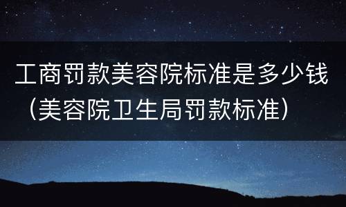 工商罚款美容院标准是多少钱（美容院卫生局罚款标准）