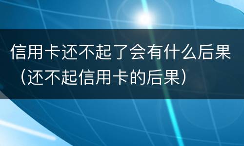 信用卡还不起了会有什么后果（还不起信用卡的后果）