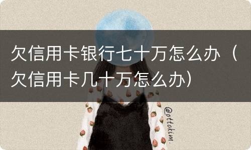 欠信用卡银行七十万怎么办（欠信用卡几十万怎么办）