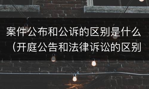 案件公布和公诉的区别是什么（开庭公告和法律诉讼的区别）