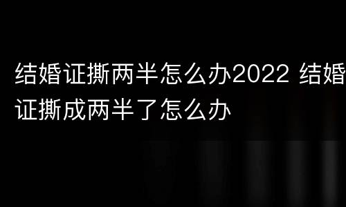 结婚证撕两半怎么办2022 结婚证撕成两半了怎么办