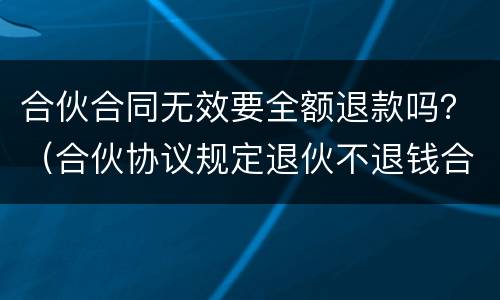 合伙合同无效要全额退款吗？（合伙协议规定退伙不退钱合法吗）