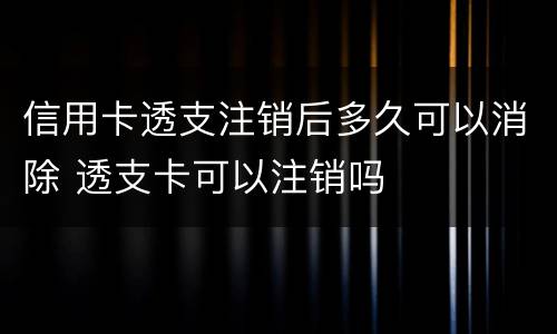 信用卡透支注销后多久可以消除 透支卡可以注销吗