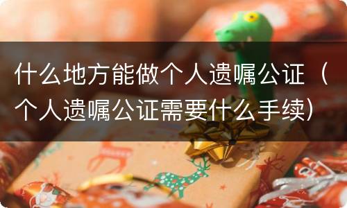 什么地方能做个人遗嘱公证（个人遗嘱公证需要什么手续）