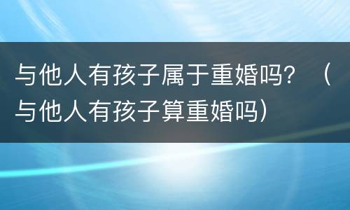 与他人有孩子属于重婚吗？（与他人有孩子算重婚吗）