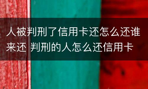 人被判刑了信用卡还怎么还谁来还 判刑的人怎么还信用卡