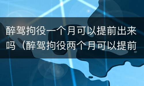 醉驾拘役一个月可以提前出来吗（醉驾拘役两个月可以提前出来吗）