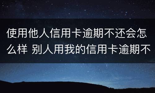使用他人信用卡逾期不还会怎么样 别人用我的信用卡逾期不还会怎么样