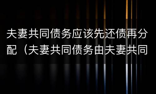 夫妻共同债务应该先还债再分配（夫妻共同债务由夫妻共同偿还）