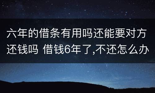 六年的借条有用吗还能要对方还钱吗 借钱6年了,不还怎么办,有借条