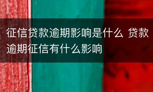 征信贷款逾期影响是什么 贷款逾期征信有什么影响