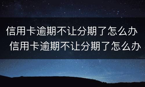 信用卡逾期不让分期了怎么办 信用卡逾期不让分期了怎么办呀