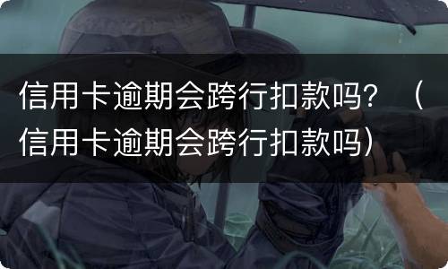 信用卡逾期会跨行扣款吗？（信用卡逾期会跨行扣款吗）