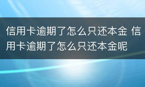 信用卡逾期了怎么只还本金 信用卡逾期了怎么只还本金呢