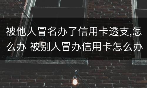 被他人冒名办了信用卡透支,怎么办 被别人冒办信用卡怎么办