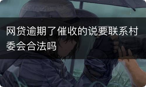网贷逾期了催收的说要联系村委会合法吗