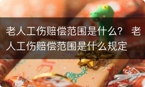 老人工伤赔偿范围是什么？ 老人工伤赔偿范围是什么规定