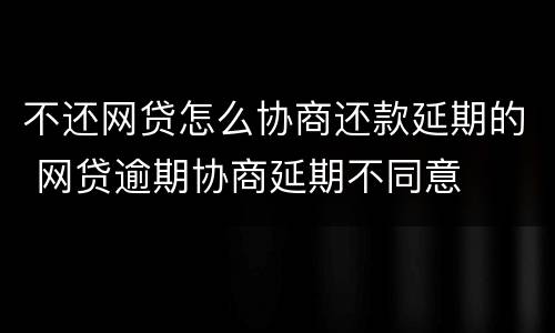 不还网贷怎么协商还款延期的 网贷逾期协商延期不同意