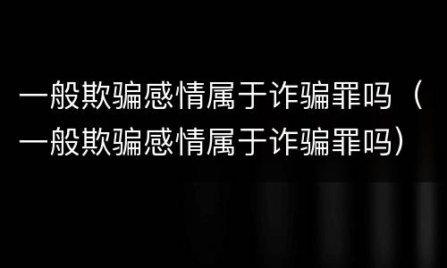 一般欺骗感情属于诈骗罪吗（一般欺骗感情属于诈骗罪吗）