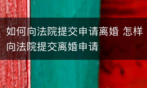 如何向法院提交申请离婚 怎样向法院提交离婚申请