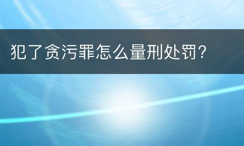 犯了贪污罪怎么量刑处罚?