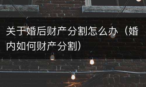 关于婚后财产分割怎么办（婚内如何财产分割）