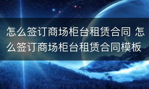 怎么签订商场柜台租赁合同 怎么签订商场柜台租赁合同模板