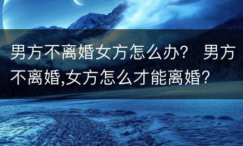 男方不离婚女方怎么办？ 男方不离婚,女方怎么才能离婚?