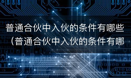 普通合伙中入伙的条件有哪些（普通合伙中入伙的条件有哪些呢）