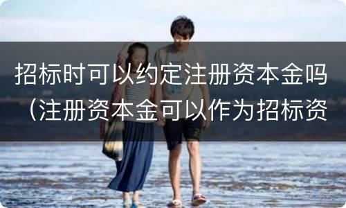 招标时可以约定注册资本金吗（注册资本金可以作为招标资格条件吗）