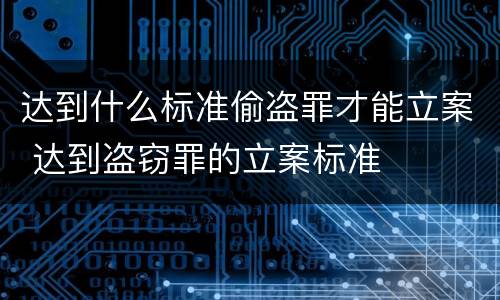 达到什么标准偷盗罪才能立案 达到盗窃罪的立案标准