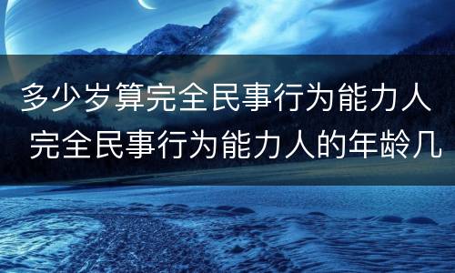 多少岁算完全民事行为能力人 完全民事行为能力人的年龄几岁到几岁