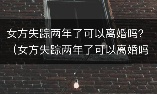 女方失踪两年了可以离婚吗？（女方失踪两年了可以离婚吗）