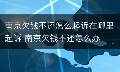 南京欠钱不还怎么起诉在哪里起诉 南京欠钱不还怎么办