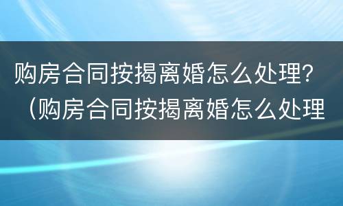 购房合同按揭离婚怎么处理？（购房合同按揭离婚怎么处理的）