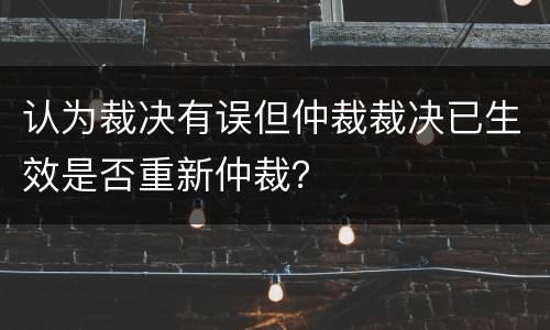 认为裁决有误但仲裁裁决已生效是否重新仲裁？