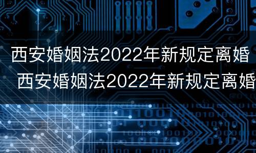 西安婚姻法2022年新规定离婚 西安婚姻法2022年新规定离婚财产分割