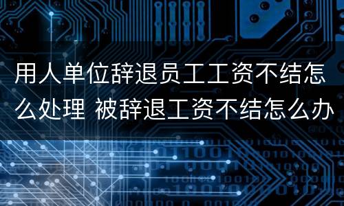 用人单位辞退员工工资不结怎么处理 被辞退工资不结怎么办