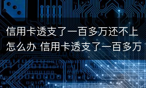 信用卡透支了一百多万还不上怎么办 信用卡透支了一百多万还不上怎么办呢
