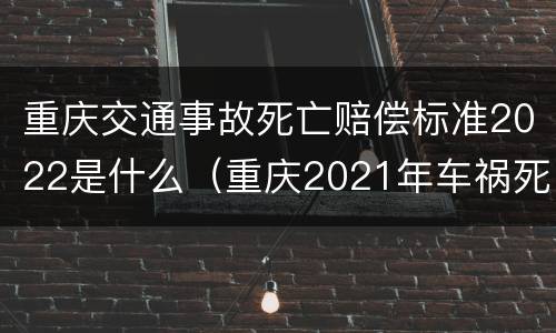 重庆交通事故死亡赔偿标准2022是什么（重庆2021年车祸死亡赔偿标准）