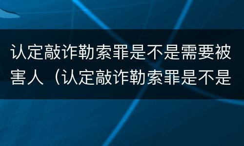 认定敲诈勒索罪是不是需要被害人（认定敲诈勒索罪是不是需要被害人签字）