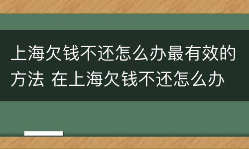 上海欠钱不还怎么办最有效的方法 在上海欠钱不还怎么办
