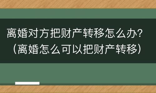 离婚对方把财产转移怎么办？（离婚怎么可以把财产转移）