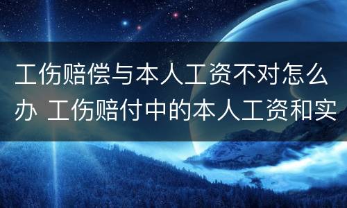 工伤赔偿与本人工资不对怎么办 工伤赔付中的本人工资和实际工资不一致怎么办